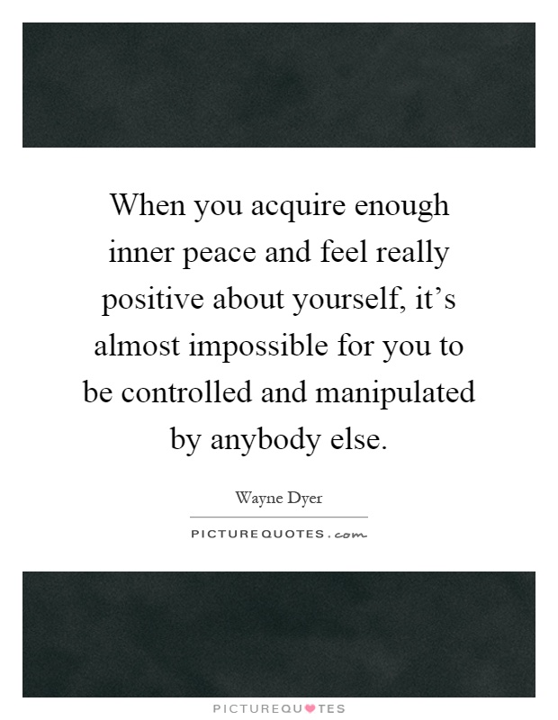 When you acquire enough inner peace and feel really positive about yourself, it's almost impossible for you to be controlled and manipulated by anybody else Picture Quote #1