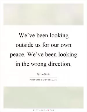 We’ve been looking outside us for our own peace. We’ve been looking in the wrong direction Picture Quote #1