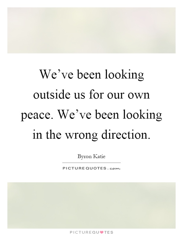 We've been looking outside us for our own peace. We've been looking in the wrong direction Picture Quote #1