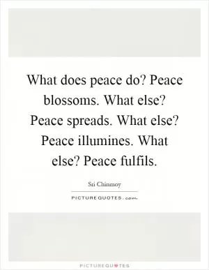 What does peace do? Peace blossoms. What else? Peace spreads. What else? Peace illumines. What else? Peace fulfils Picture Quote #1