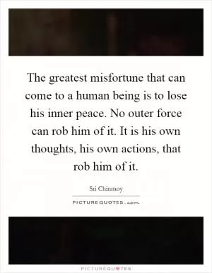 The greatest misfortune that can come to a human being is to lose his inner peace. No outer force can rob him of it. It is his own thoughts, his own actions, that rob him of it Picture Quote #1