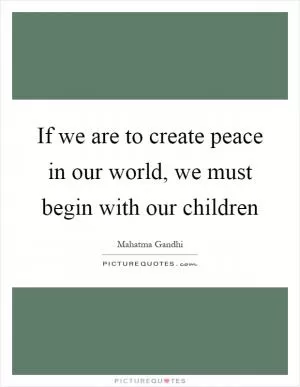 If we are to create peace in our world, we must begin with our children Picture Quote #1