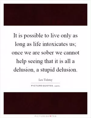 It is possible to live only as long as life intoxicates us; once we are sober we cannot help seeing that it is all a delusion, a stupid delusion Picture Quote #1