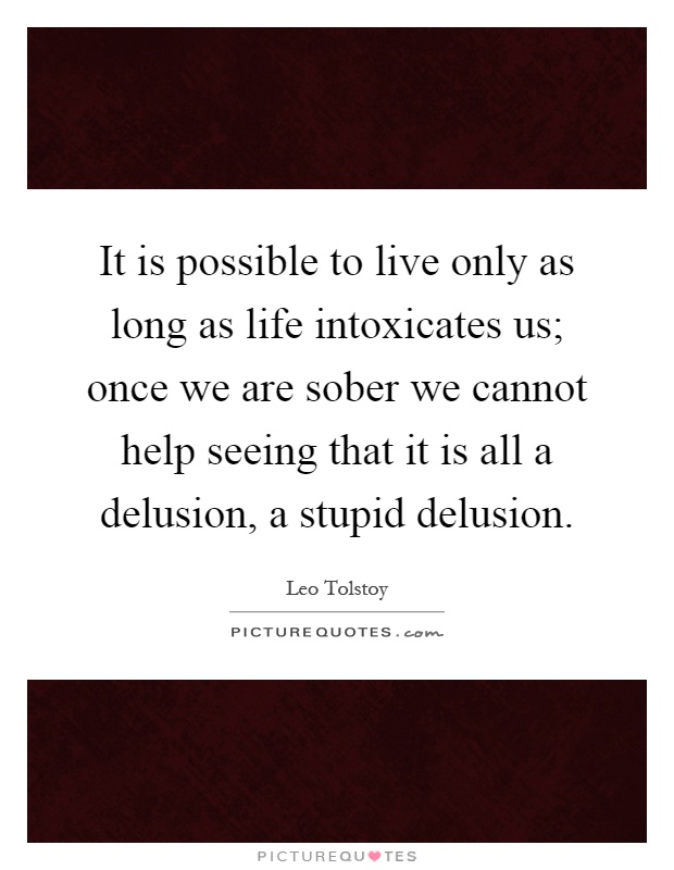 It is possible to live only as long as life intoxicates us; once we are sober we cannot help seeing that it is all a delusion, a stupid delusion Picture Quote #1