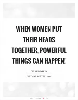 When women put their heads together, powerful things can happen! Picture Quote #1
