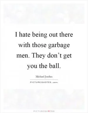 I hate being out there with those garbage men. They don’t get you the ball Picture Quote #1