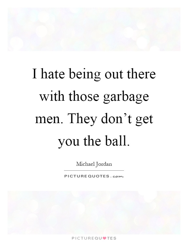 I hate being out there with those garbage men. They don't get you the ball Picture Quote #1