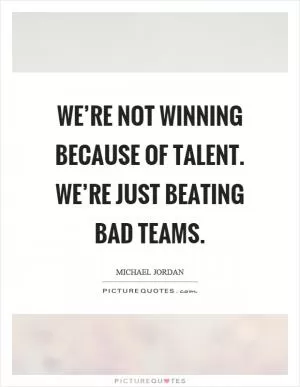 We’re not winning because of talent. We’re just beating bad teams Picture Quote #1