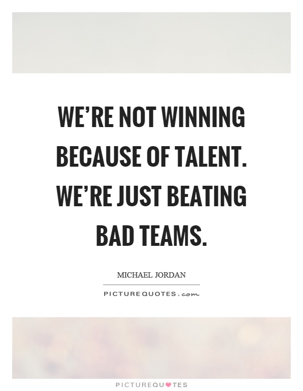 We're not winning because of talent. We're just beating bad teams Picture Quote #1