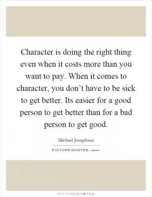Character is doing the right thing even when it costs more than you want to pay. When it comes to character, you don’t have to be sick to get better. Its easier for a good person to get better than for a bad person to get good Picture Quote #1