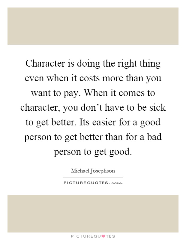 Character is doing the right thing even when it costs more than you want to pay. When it comes to character, you don't have to be sick to get better. Its easier for a good person to get better than for a bad person to get good Picture Quote #1