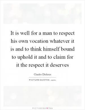 It is well for a man to respect his own vocation whatever it is and to think himself bound to uphold it and to claim for it the respect it deserves Picture Quote #1