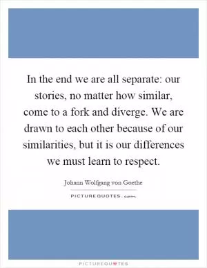 In the end we are all separate: our stories, no matter how similar, come to a fork and diverge. We are drawn to each other because of our similarities, but it is our differences we must learn to respect Picture Quote #1