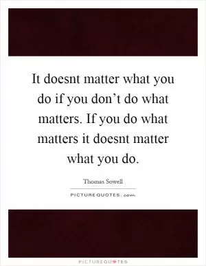 It doesnt matter what you do if you don’t do what matters. If you do what matters it doesnt matter what you do Picture Quote #1