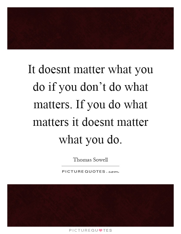 It doesnt matter what you do if you don't do what matters. If you do what matters it doesnt matter what you do Picture Quote #1