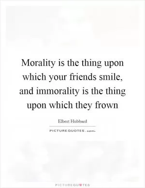 Morality is the thing upon which your friends smile, and immorality is the thing upon which they frown Picture Quote #1