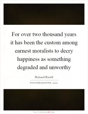 For over two thousand years it has been the custom among earnest moralists to decry happiness as something degraded and unworthy Picture Quote #1