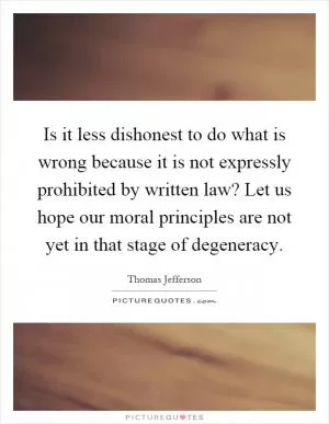 Is it less dishonest to do what is wrong because it is not expressly prohibited by written law? Let us hope our moral principles are not yet in that stage of degeneracy Picture Quote #1