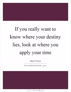 If you really want to know where your destiny lies, look at where you apply your time Picture Quote #1