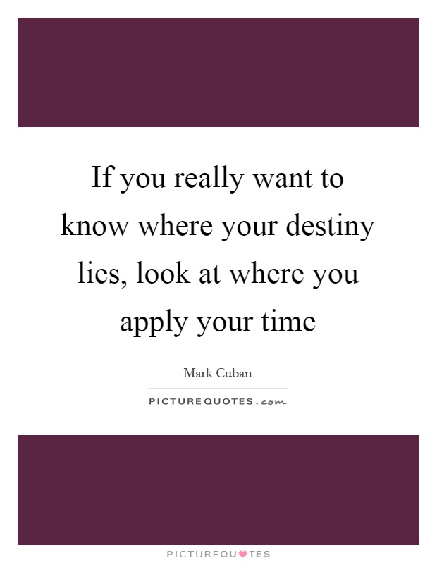 If you really want to know where your destiny lies, look at where you apply your time Picture Quote #1