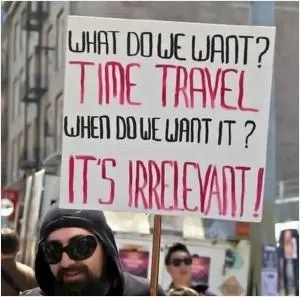 What do we want? Time travel. When do we want it? It’s irrelevant! Picture Quote #1