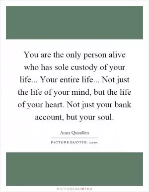 You are the only person alive who has sole custody of your life... Your entire life... Not just the life of your mind, but the life of your heart. Not just your bank account, but your soul Picture Quote #1