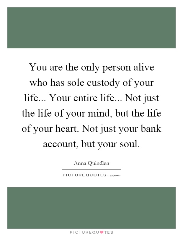 You are the only person alive who has sole custody of your life... Your entire life... Not just the life of your mind, but the life of your heart. Not just your bank account, but your soul Picture Quote #1