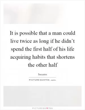 It is possible that a man could live twice as long if he didn’t spend the first half of his life acquiring habits that shortens the other half Picture Quote #1
