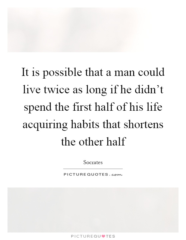 It is possible that a man could live twice as long if he didn't spend the first half of his life acquiring habits that shortens the other half Picture Quote #1