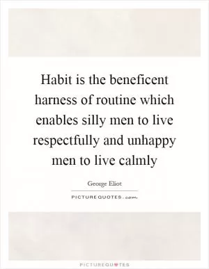 Habit is the beneficent harness of routine which enables silly men to live respectfully and unhappy men to live calmly Picture Quote #1