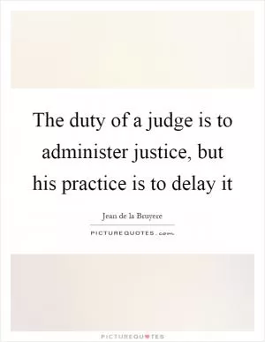 The duty of a judge is to administer justice, but his practice is to delay it Picture Quote #1