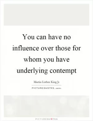 You can have no influence over those for whom you have underlying contempt Picture Quote #1