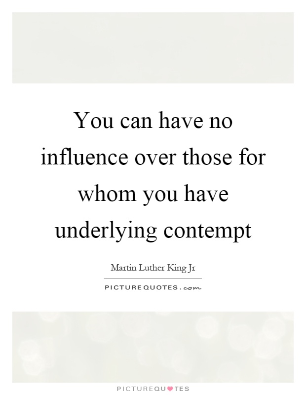 You can have no influence over those for whom you have underlying contempt Picture Quote #1