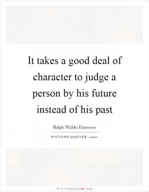 It takes a good deal of character to judge a person by his future instead of his past Picture Quote #1