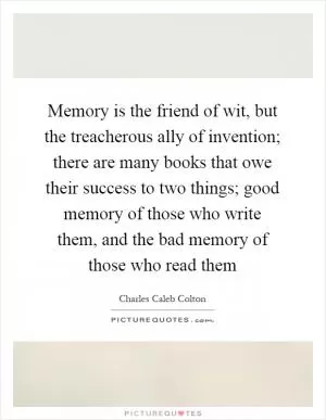Memory is the friend of wit, but the treacherous ally of invention; there are many books that owe their success to two things; good memory of those who write them, and the bad memory of those who read them Picture Quote #1