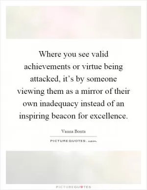 Where you see valid achievements or virtue being attacked, it’s by someone viewing them as a mirror of their own inadequacy instead of an inspiring beacon for excellence Picture Quote #1