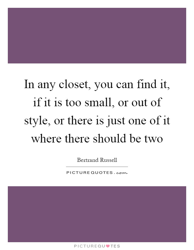 In any closet, you can find it, if it is too small, or out of style, or there is just one of it where there should be two Picture Quote #1