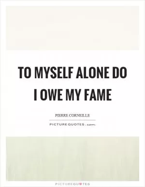 To myself alone do I owe my fame Picture Quote #1