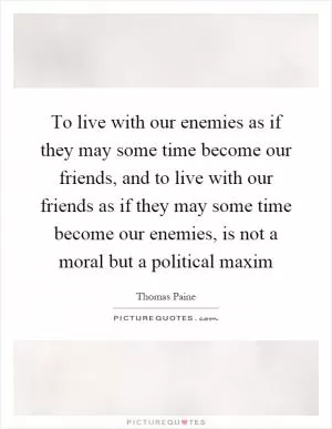 To live with our enemies as if they may some time become our friends, and to live with our friends as if they may some time become our enemies, is not a moral but a political maxim Picture Quote #1