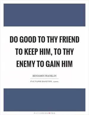 Do good to thy friend to keep him, to thy enemy to gain him Picture Quote #1