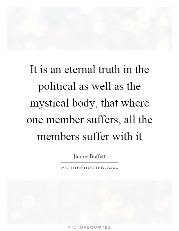 It is an eternal truth in the political as well as the mystical body, that where one member suffers, all the members suffer with it Picture Quote #1