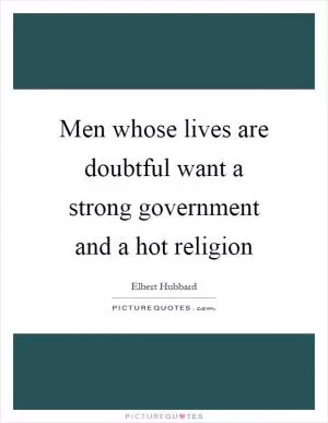 Men whose lives are doubtful want a strong government and a hot religion Picture Quote #1