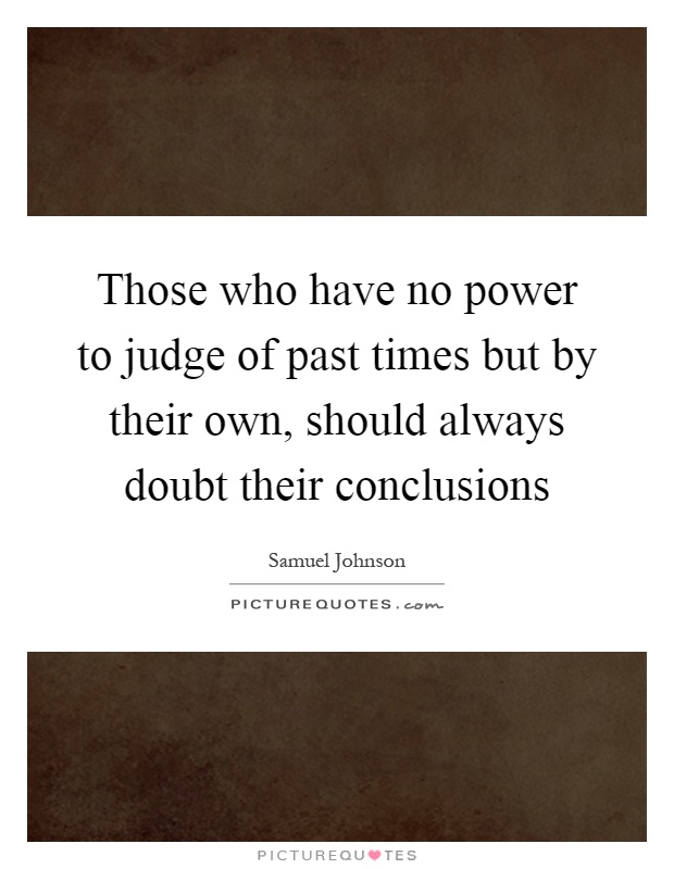 Those who have no power to judge of past times but by their own, should always doubt their conclusions Picture Quote #1