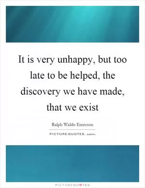 It is very unhappy, but too late to be helped, the discovery we have made, that we exist Picture Quote #1