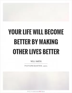 Your life will become better by making other lives better Picture Quote #1