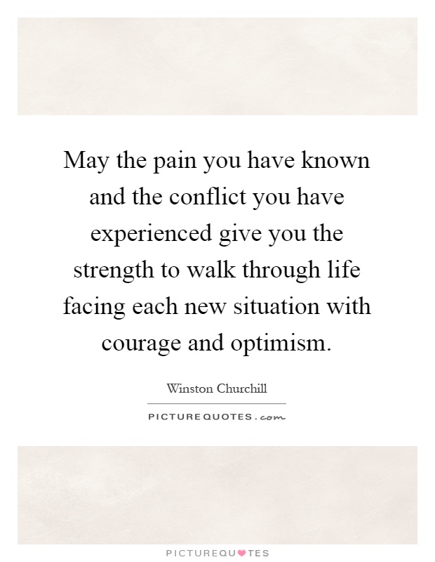 May the pain you have known and the conflict you have experienced give you the strength to walk through life facing each new situation with courage and optimism Picture Quote #1