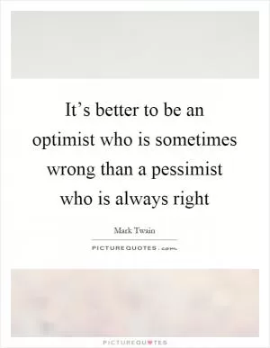 It’s better to be an optimist who is sometimes wrong than a pessimist who is always right Picture Quote #1