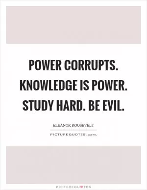 Power corrupts. Knowledge is power. Study hard. Be evil Picture Quote #1