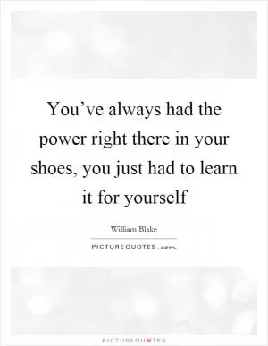 You’ve always had the power right there in your shoes, you just had to learn it for yourself Picture Quote #1