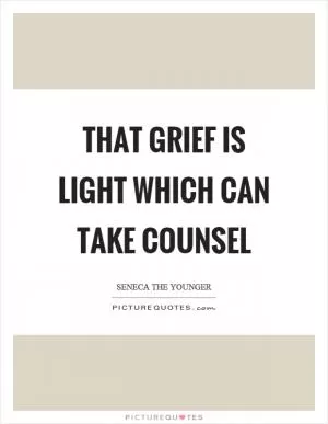 That grief is light which can take counsel Picture Quote #1